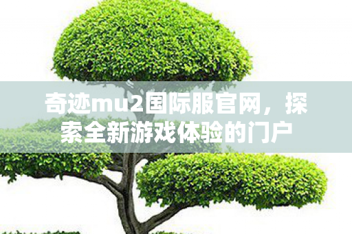 奇迹mu2国际服官网，探索全新游戏体验的门户