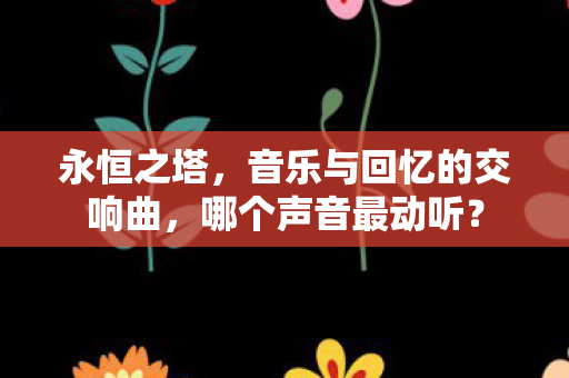 永恒之塔，音乐与回忆的交响曲，哪个声音最动听？