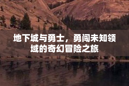 勇闯未知领域的奇幻冒险之旅图片