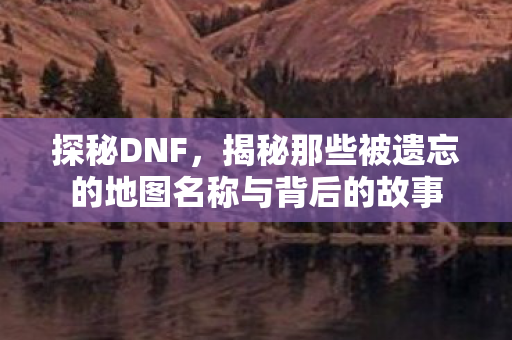 揭秘那些被遗忘的地图名称与背后的故事图片