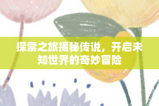 探索之旅揭秘传说，开启未知世界的奇妙冒险
