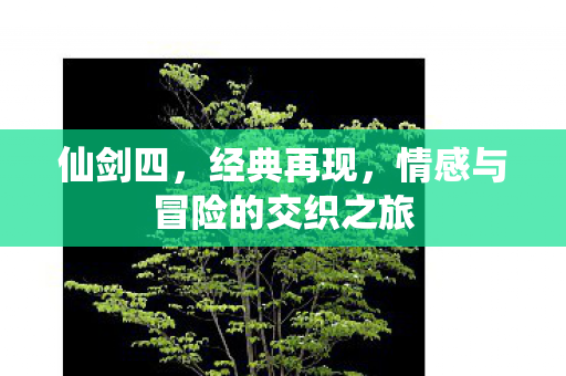 仙剑四，经典再现，情感与冒险的交织之旅