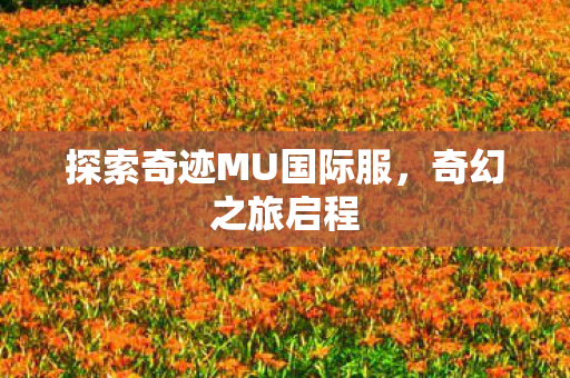探索奇迹MU国际服,奇幻之旅启程 探索奇迹MU国际服,奇幻之旅启程