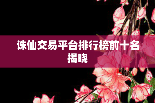 诛仙交易平台排行榜前十名揭晓图片