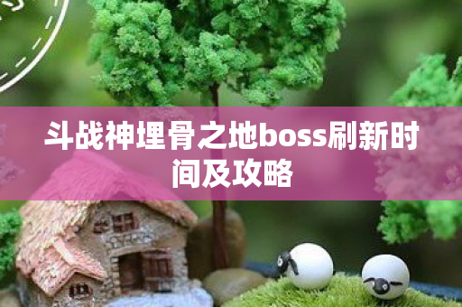 斗战神埋骨之地boss刷新时间及攻略图片