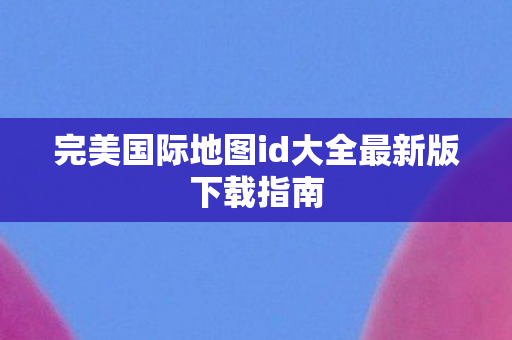 完美国际地图id大全最新版下载指南图片