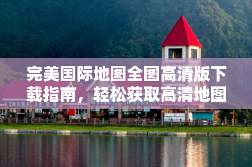 完美国际地图全图高清版下载指南图片