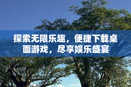 探索无限乐趣,便捷下载桌面游戏,尽享娱乐盛宴 探索无限乐趣,便捷下载桌面游戏,尽享娱乐盛宴