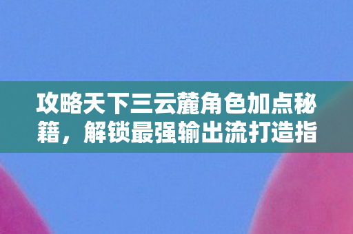 攻略天下三云麓角色加点秘籍图片