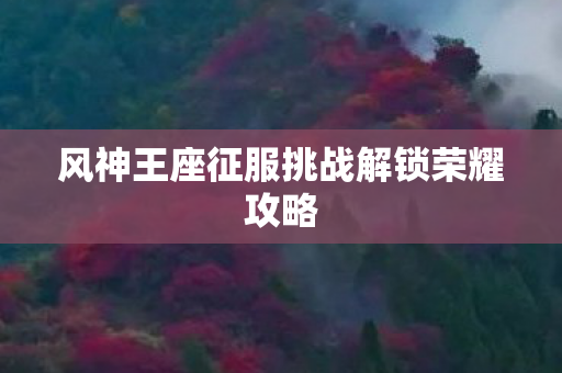 风神王座征服挑战解锁荣耀攻略图片