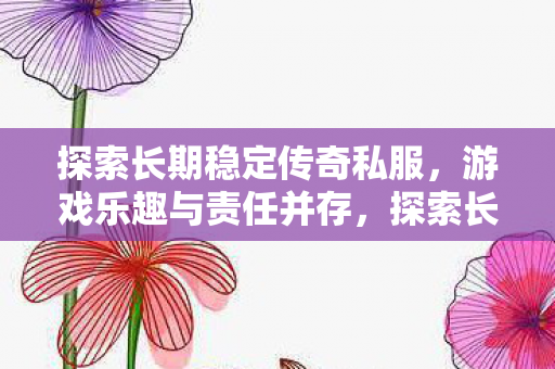探索长期稳定传奇私服,游戏乐趣与责任并存,探索长期稳定传奇私服,游戏乐趣与责任并存 探索长期稳定传奇私服,游戏乐趣与责任并存,探索长期稳定传奇私服,游戏乐趣与责任并存