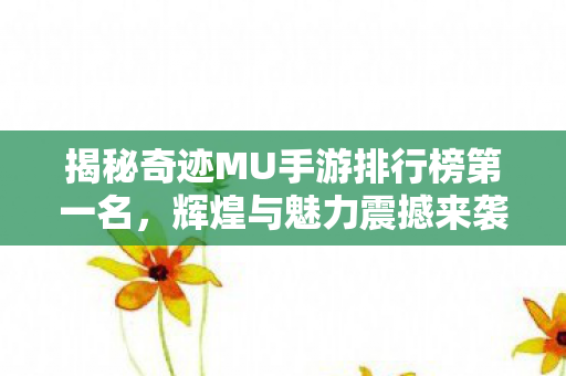 揭秘奇迹MU手游排行榜第一名,辉煌与魅力震撼来袭! 揭秘奇迹MU手游排行榜第一名,辉煌与魅力震撼来袭!