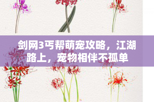 剑网3丐帮萌宠攻略，江湖路上，宠物相伴不孤单