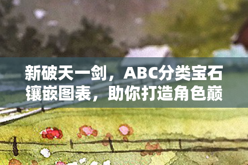 新破天一剑,ABC分类宝石镶嵌图表,助你打造角色巅峰秘宝 新破天一剑,ABC分类宝石镶嵌图表,助你打造角色巅峰秘宝