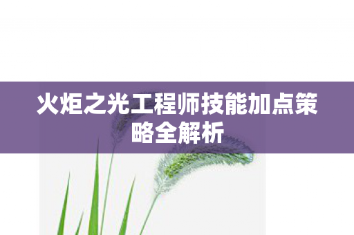 火炬之光工程师技能加点策略全解析图片