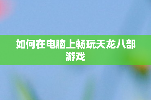 如何在电脑上畅玩天龙八部游戏图片