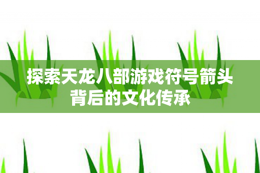 探索天龙八部游戏符号箭头背后的文化传承图片