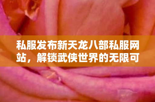 私服发布新天龙八部私服网站,解锁武侠世界的无限可能! 私服发布新天龙八部私服网站,解锁武侠世界的无限可能!