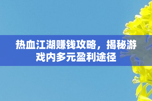 热血江湖赚钱攻略，揭秘游戏内多元盈利途径