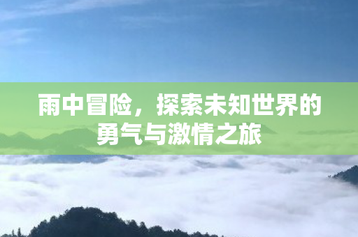 探索未知世界的勇气与激情之旅图片