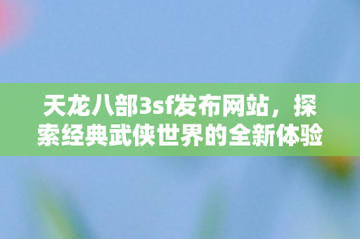 天龙八部3sf发布网站，探索经典武侠世界的全新体验