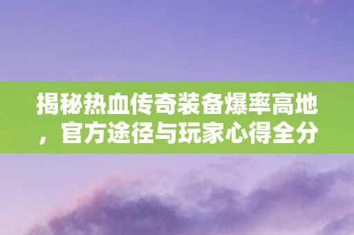 揭秘热血传奇装备爆率高地图片