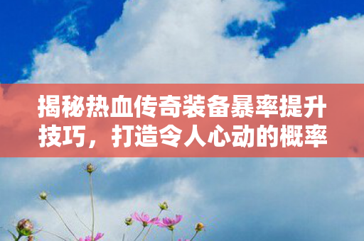 揭秘热血传奇装备暴率提升技巧图片
