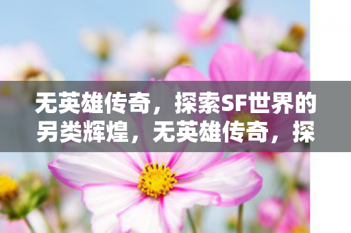 无英雄传奇,探索SF世界的另类辉煌,无英雄传奇,探索SF世界的另类辉煌 无英雄传奇,探索SF世界的另类辉煌,无英雄传奇,探索SF世界的另类辉煌