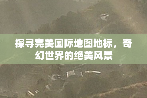 探寻完美国际地图地标,奇幻世界的绝美风景 探寻完美国际地图地标,奇幻世界的绝美风景