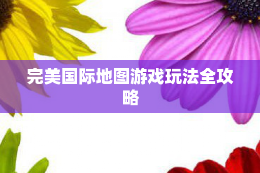 完美国际地图游戏玩法全攻略图片