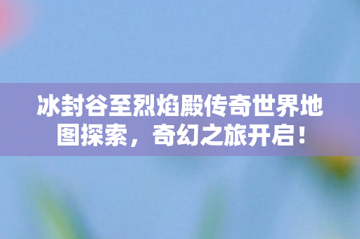 冰封谷至烈焰殿传奇世界地图探索图片