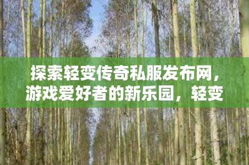 探索轻变传奇私服发布网,游戏爱好者的新乐园,轻变传奇私服发布网,游戏爱好者的新乐园 探索轻变传奇私服发布网,游戏爱好者的新乐园,轻变传奇私服发布网,游戏爱好者的新乐园