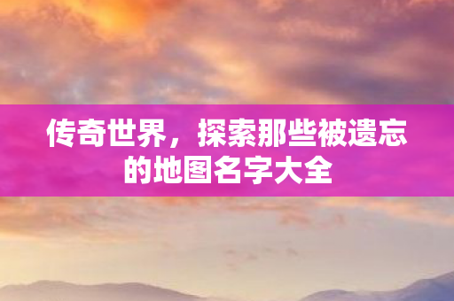 探索那些被遗忘的地图名字大全图片