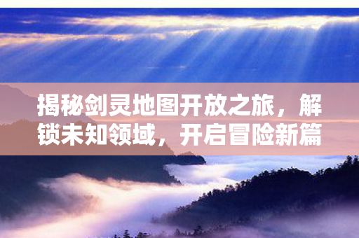 揭秘剑灵地图开放之旅图片