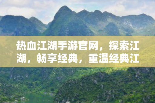 热血江湖手游官网,探索江湖,畅享经典,重温经典江湖之旅! 热血江湖手游官网,探索江湖,畅享经典,重温经典江湖之旅!