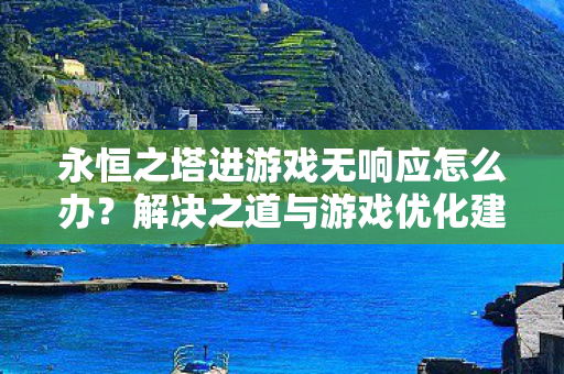 永恒之塔进游戏无响应怎么办?解决之道与游戏优化建议 永恒之塔进游戏无响应怎么办?解决之道与游戏优化建议