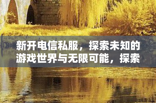新开电信私服,探索未知的游戏世界与无限可能,探索新开电信私服,解锁游戏世界的无限可能 新开电信私服,探索未知的游戏世界与无限可能,探索新开电信私服,解锁游戏世界的无限可能