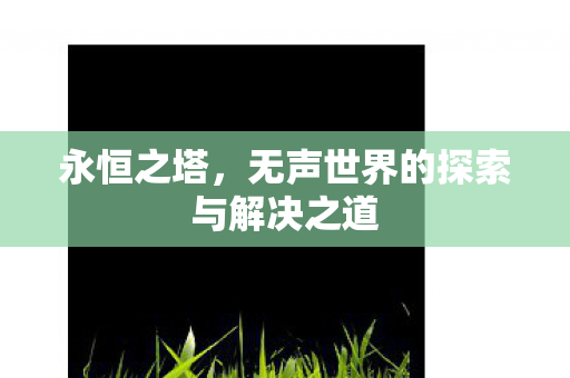 永恒之塔,无声世界的探索与解决之道 永恒之塔,无声世界的探索与解决之道