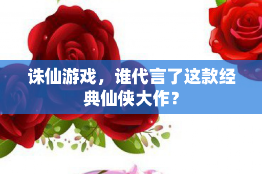 谁代言了这款经典仙侠大作图片