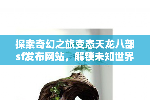 探索奇幻之旅变态天龙八部sf发布网站,解锁未知世界的神秘之门 探索奇幻之旅变态天龙八部sf发布网站,解锁未知世界的神秘之门