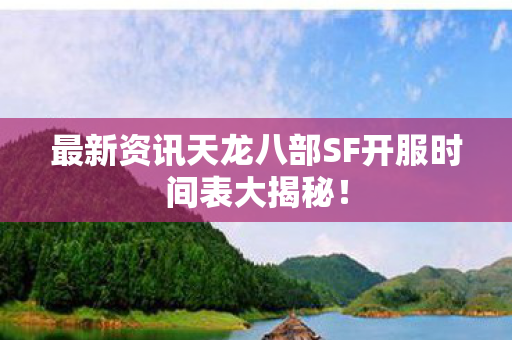 最新资讯天龙八部SF开服时间表大揭秘图片