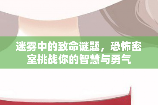 迷雾中的致命谜题,恐怖密室挑战你的智慧与勇气 迷雾中的致命谜题,恐怖密室挑战你的智慧与勇气