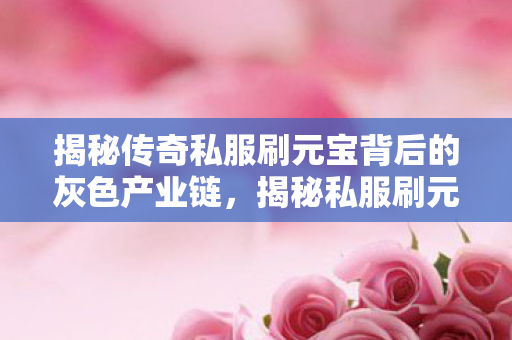 揭秘传奇私服刷元宝背后的灰色产业链,揭秘私服刷元宝背后的灰色产业链 揭秘传奇私服刷元宝背后的灰色产业链,揭秘私服刷元宝背后的灰色产业链