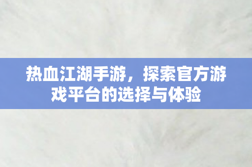 热血江湖手游，探索官方游戏平台的选择与体验