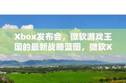 Xbox发布会,微软游戏王国的最新战略蓝图,微软Xbox发布会,揭示游戏王国最新战略蓝图 Xbox发布会,微软游戏王国的最新战略蓝图,微软Xbox发布会,揭示游戏王国最新战略蓝图