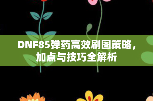 DNF85弹药高效刷图策略,加点与技巧全解析 DNF85弹药高效刷图策略,加点与技巧全解析