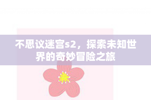 不思议迷宫s2,探索未知世界的奇妙冒险之旅 不思议迷宫s2,探索未知世界的奇妙冒险之旅