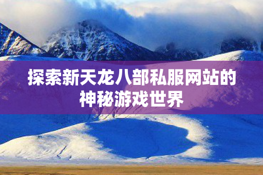 探索新天龙八部私服网站的神秘游戏世界图片