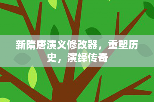 新隋唐演义修改器，重塑历史，演绎传奇