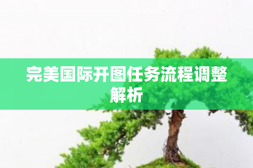完美国际开图任务流程调整解析图片